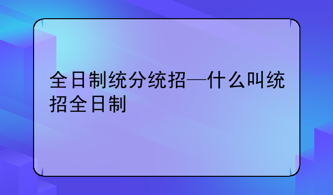 全日制统分统招—什么叫统招全日制
