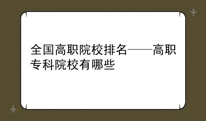 全国高职院校排名——高职专科院校有哪些