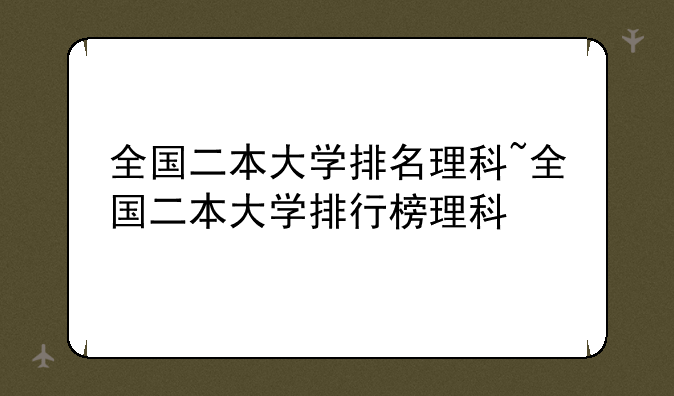 全国二本大学排名理科~全国二本大学排行榜理科