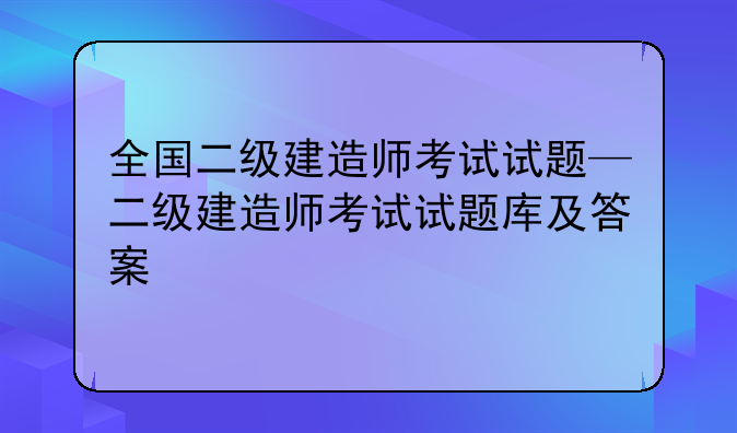 全国二级建造师考试试题—二级建造师考试试题库及答案