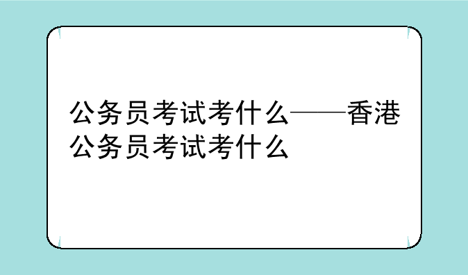 公务员考试考什么——香港公务员考试考什么