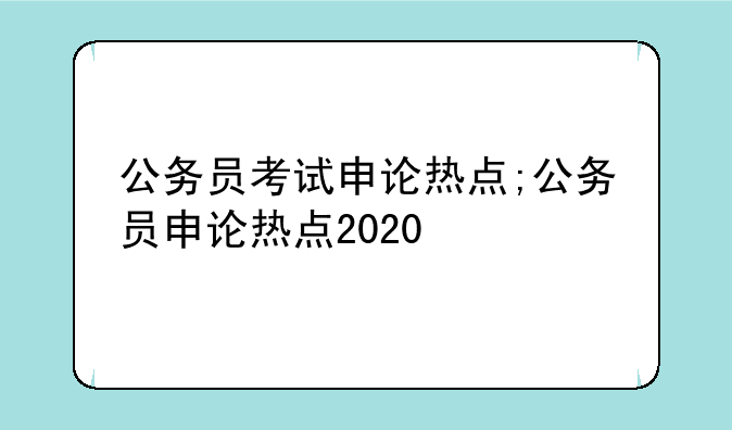 公务员考试申论热点;公务员申论热点2020