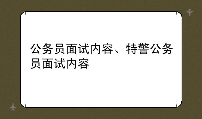 公务员面试内容、特警公务员面试内容
