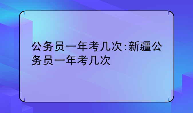 公务员一年考几次:新疆公务员一年考几次