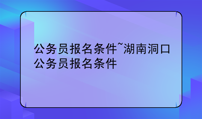 公务员报名条件~湖南洞口公务员报名条件