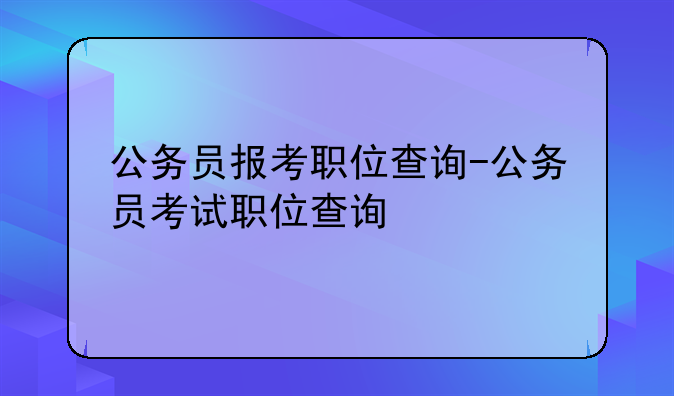 公务员报考职位查询-公务员考试职位查询
