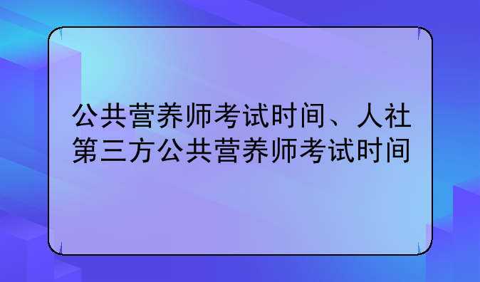 公共营养师考试时间、人社第三方公共营养师考试时间