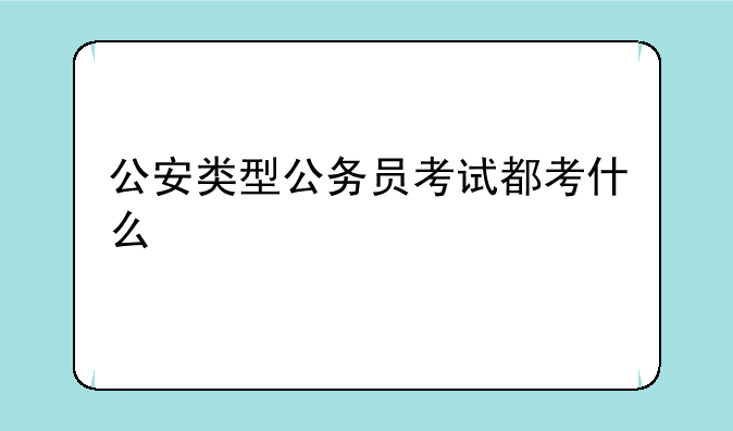 公安类型公务员考试都考什么