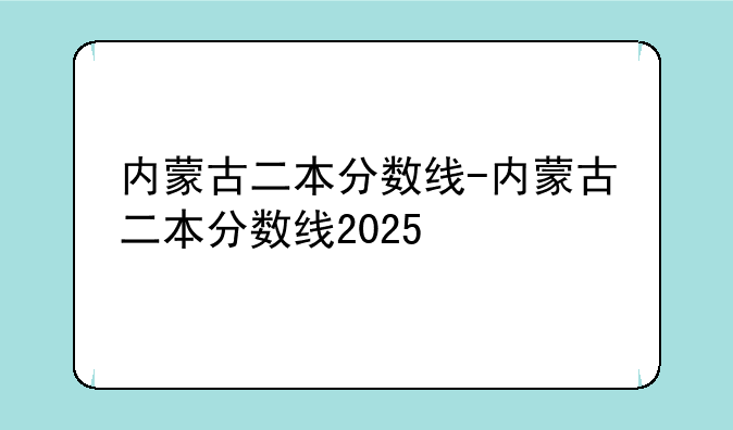 内蒙古二本分数线-内蒙古二本分数线2025