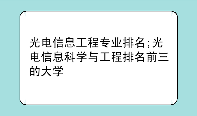 光电信息工程专业排名;光电信息科学与工程排名前三的大学