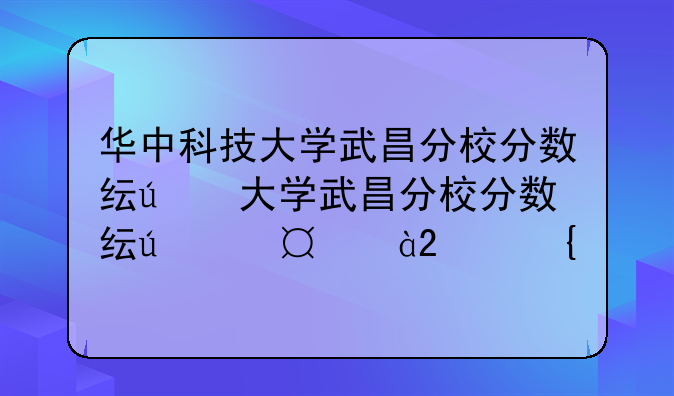 华中科技大学武昌分校分数线，武汉华中科技大学分数线2021
