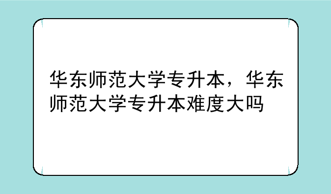 华东师范大学专升本，华东师范大学专升本难度大吗