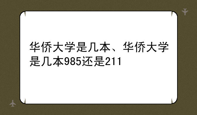 华侨大学是几本、华侨大学是几本985还是211