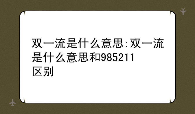 双一流是什么意思:双一流是什么意思和985211区别