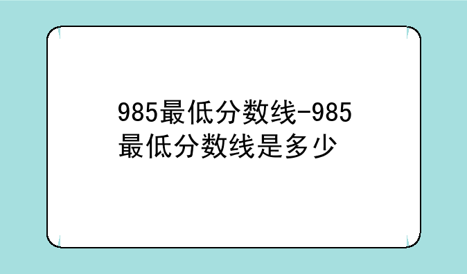 985最低分数线-985最低分数线是多少