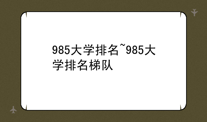 985大学排名~985大学排名梯队