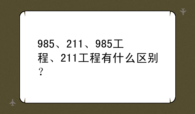 985、211、985工程、211工程有什么区别？