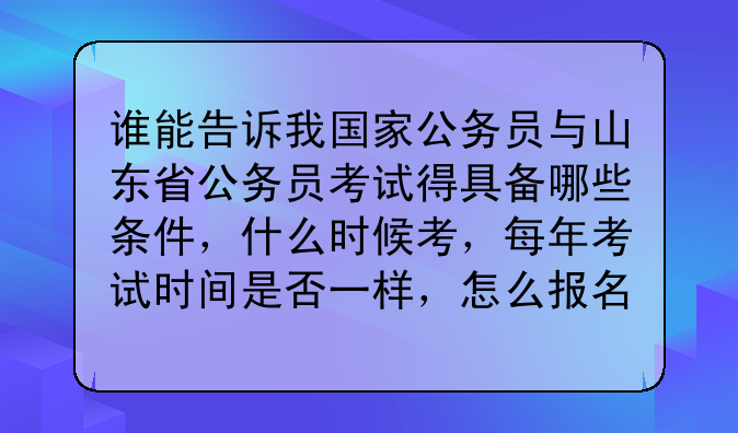 谁能告诉我国家公务员与山东省公务员考试得具备哪些条件，什么时候考，每年考试时间是否一样，怎么报名.